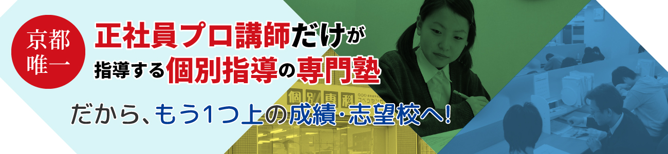 京都唯一『正社員プロ講師だけが指導する個別指導の専門塾』だから、もう1つ上の成績・志望校へ